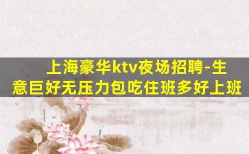 上海豪华ktv夜场招聘-生意巨好无压力包吃住班多好上班